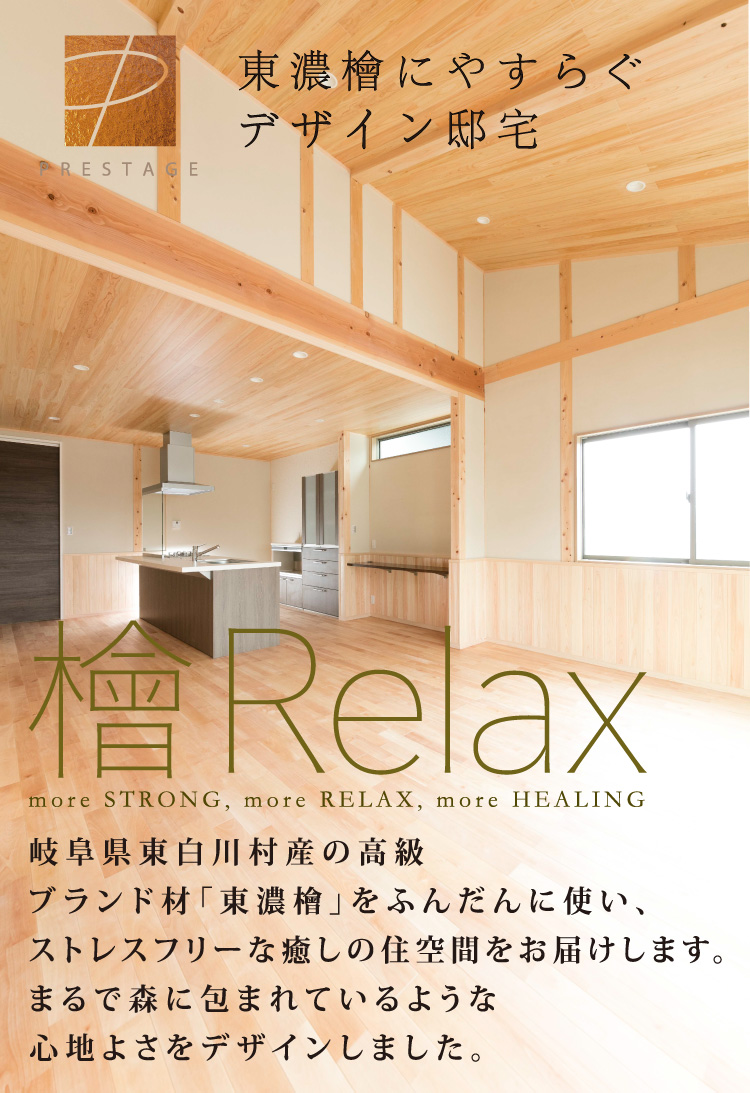 東濃檜にやすらぐデザイン邸宅岐阜県東白川村産の高級ブランド材「東濃檜」をふんだんに使い、ストレスフリーな癒しの住空間をお届けします。まるで森に包まれているような心地よさをデザインしました。檜Relax